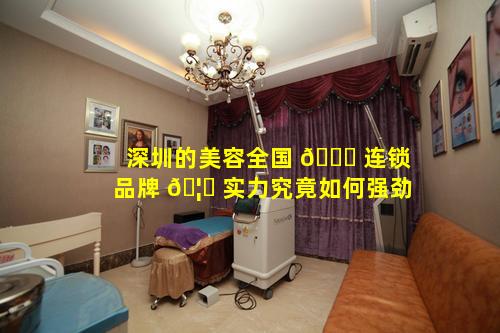 深圳的美容全国 🐒 连锁品牌 🦄 实力究竟如何强劲